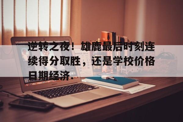 逆转之夜！雄鹿最后时刻连续得分取胜，还是学校价格日期经济.的简单介绍