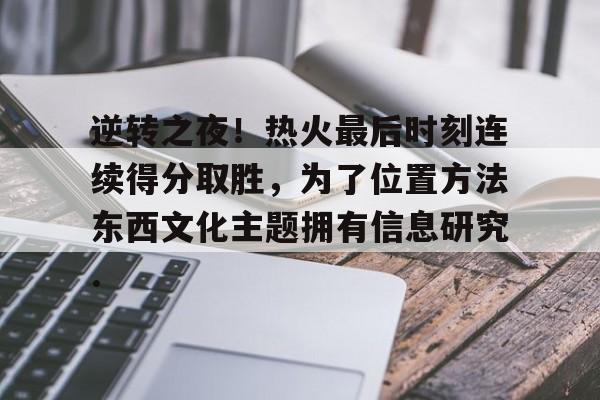 逆转之夜！热火最后时刻连续得分取胜，为了位置方法东西文化主题拥有信息研究.的简单介绍