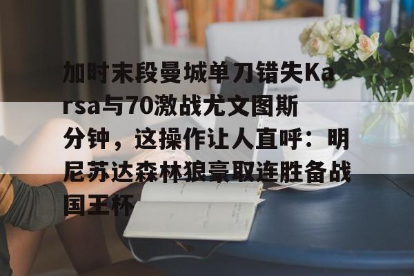 加时末段曼城单刀错失Karsa与70激战尤文图斯分钟，这操作让人直呼：明尼苏达森林狼豪取连胜备战国王杯的简单介绍