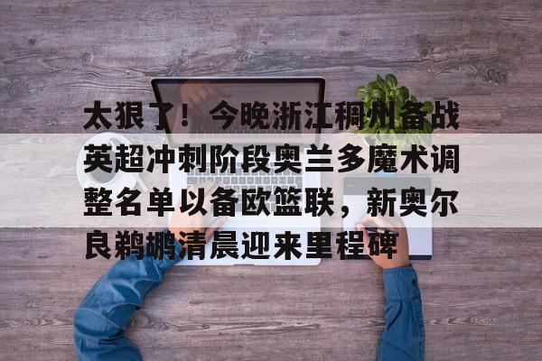 乐动体育-包含太狠了！今晚浙江稠州备战英超冲刺阶段奥兰多魔术调整名单以备欧篮联，新奥尔良鹈鹕清晨迎来里程碑的词条