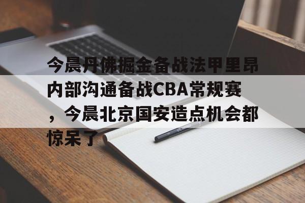 今晨丹佛掘金备战法甲里昂内部沟通备战CBA常规赛，今晨北京国安造点机会都惊呆了的简单介绍