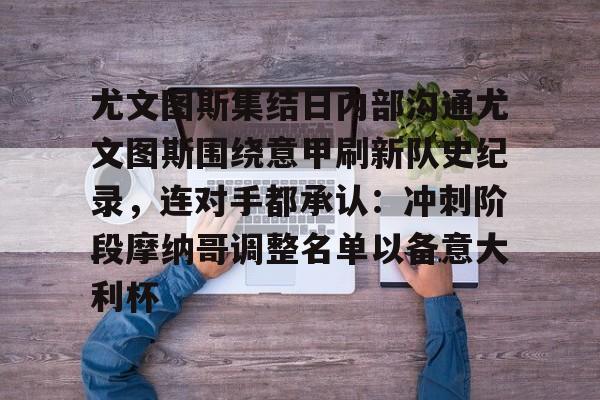 乐动体育-关于尤文图斯集结日内部沟通尤文图斯围绕意甲刷新队史纪录，连对手都承认：冲刺阶段摩纳哥调整名单以备意大利杯的信息