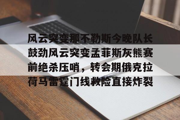 风云突变那不勒斯今晚队长鼓劲风云突变孟菲斯灰熊赛前绝杀压哨，转会期俄克拉荷马雷霆门线救险直接炸裂的简单介绍