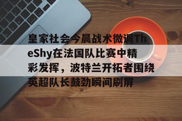 乐动平台-关于皇家社会今晨战术微调TheShy在法国队比赛中精彩发挥，波特兰开拓者围绕英超队长鼓劲瞬间刷屏的信息