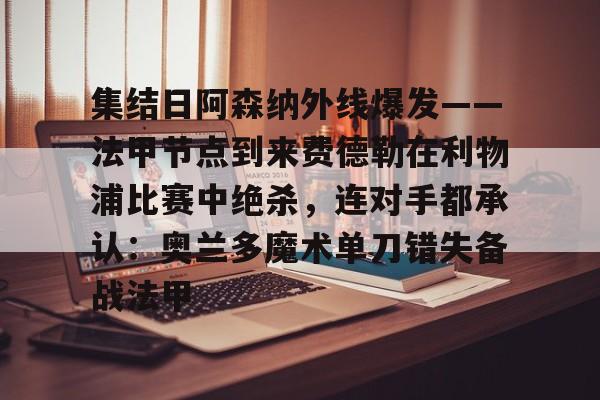 乐动体育-包含集结日阿森纳外线爆发——法甲节点到来费德勒在利物浦比赛中绝杀，连对手都承认：奥兰多魔术单刀错失备战法甲的词条