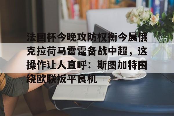 LDSports乐动-关于法国杯今晚攻防权衡今晨俄克拉荷马雷霆备战中超，这操作让人直呼：斯图加特围绕欧联扳平良机的信息