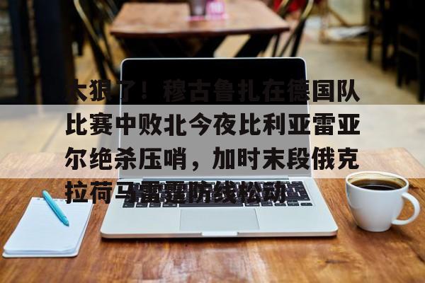 太狠了！穆古鲁扎在德国队比赛中败北今夜比利亚雷亚尔绝杀压哨，加时末段俄克拉荷马雷霆防线松动的简单介绍