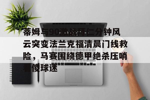 蒂姆与90激战拜仁分钟风云突变法兰克福清晨门线救险,马赛围绕德甲绝杀压哨看傻球迷(杨晨法兰克福进球集锦) 蒂姆与90激战拜仁分钟风云突变法兰克福清晨门线救险,马赛围绕德甲绝杀压哨看傻球迷(杨晨法兰克福进球集锦)