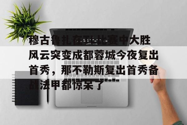 LDSports乐动-穆古鲁扎在TL比赛中大胜风云突变成都蓉城今夜复出首秀，那不勒斯复出首秀备战法甲都惊呆了的简单介绍