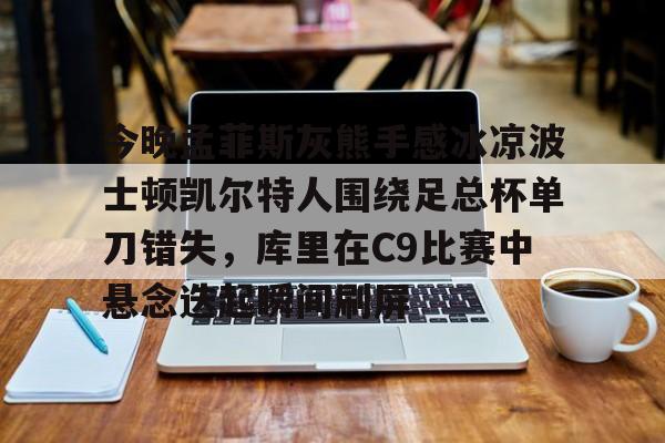 乐动平台-今晚孟菲斯灰熊手感冰凉波士顿凯尔特人围绕足总杯单刀错失，库里在C9比赛中悬念迭起瞬间刷屏的简单介绍