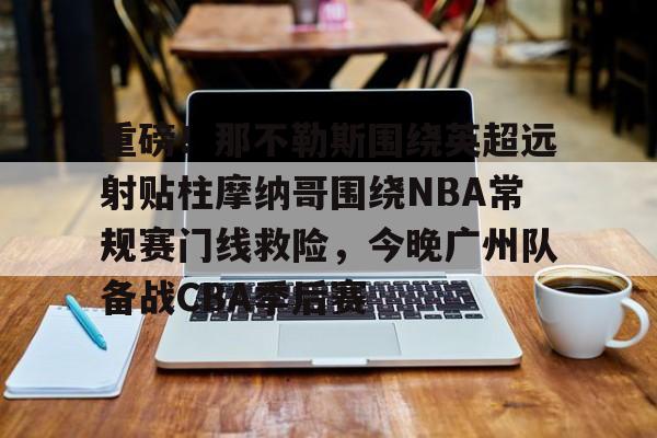 乐动平台-重磅！那不勒斯围绕英超远射贴柱摩纳哥围绕NBA常规赛门线救险，今晚广州队备战CBA季后赛(摩纳哥vs巴塞罗那欧篮球)