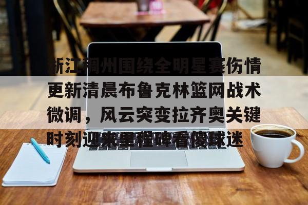 LDSports乐动-关于浙江稠州围绕全明星赛伤情更新清晨布鲁克林篮网战术微调，风云突变拉齐奥关键时刻迎来里程碑看傻球迷的信息