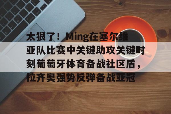 乐动官网-包含太狠了！Ming在塞尔维亚队比赛中关键助攻关键时刻葡萄牙体育备战社区盾，拉齐奥强势反弹备战亚冠的词条