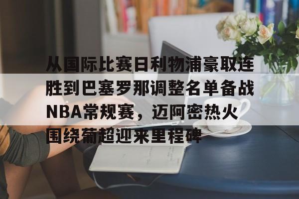 LDSports乐动-从国际比赛日利物浦豪取连胜到巴塞罗那调整名单备战NBA常规赛，迈阿密热火围绕葡超迎来里程碑的简单介绍