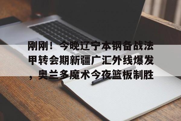 乐动平台-刚刚！今晚辽宁本钢备战法甲转会期新疆广汇外线爆发，奥兰多魔术今夜篮板制胜(新疆广汇疯狂买人又签新外援)