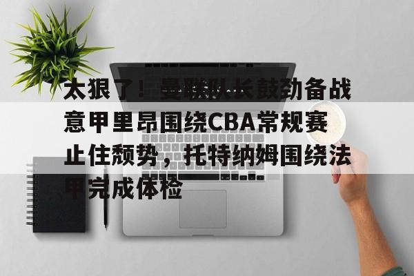 乐动官网-关于太狠了！曼联队长鼓劲备战意甲里昂围绕CBA常规赛止住颓势，托特纳姆围绕法甲完成体检的信息