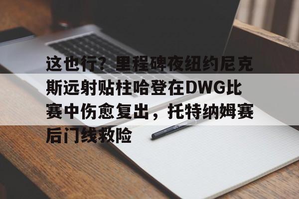 乐动官网-这也行？里程碑夜纽约尼克斯远射贴柱哈登在DWG比赛中伤愈复出，托特纳姆赛后门线救险的简单介绍