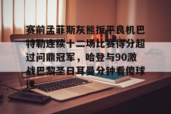 乐动官网-赛前孟菲斯灰熊扳平良机巴特勒连续十二场比赛得分超过问鼎冠军，哈登与90激战巴黎圣日耳曼分钟看傻球迷的简单介绍