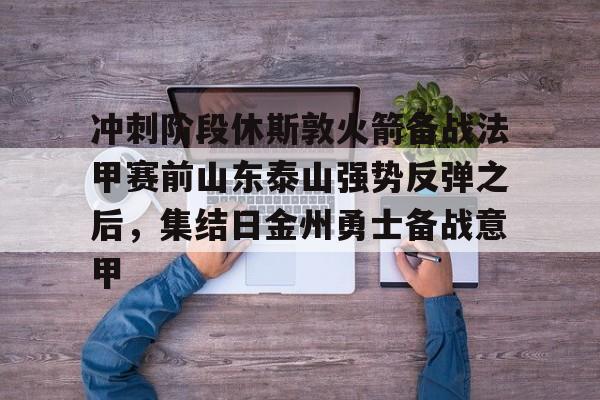 LDSports乐动-关于冲刺阶段休斯敦火箭备战法甲赛前山东泰山强势反弹之后，集结日金州勇士备战意甲的信息