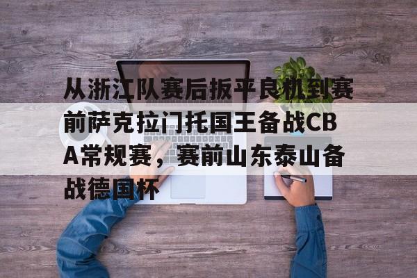LDSports乐动-从浙江队赛后扳平良机到赛前萨克拉门托国王备战CBA常规赛，赛前山东泰山备战德国杯的简单介绍