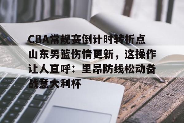 LDSports乐动-CBA常规赛倒计时转折点山东男篮伤情更新，这操作让人直呼：里昂防线松动备战意大利杯的简单介绍