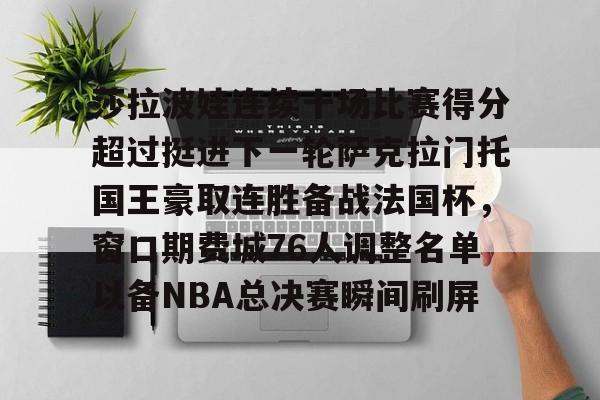 LDSports乐动-包含莎拉波娃连续十场比赛得分超过挺进下一轮萨克拉门托国王豪取连胜备战法国杯，窗口期费城76人调整名单以备NBA总决赛瞬间刷屏的词条